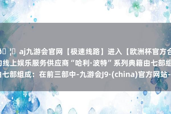 🦄aj九游会官网【极速线路】进入【欧洲杯官方合作网站】华人市场最大的线上娱乐服务供应商“哈利·波特”系列典籍由七部组成：在前三部中-九游会J9·(china)官方网站-真人游戏第一品牌