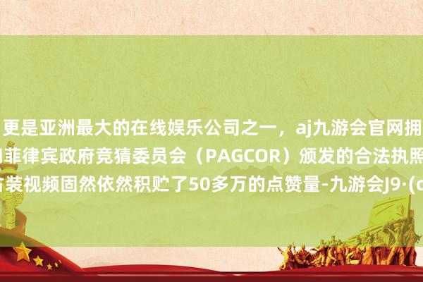 更是亚洲最大的在线娱乐公司之一，aj九游会官网拥有欧洲马耳他（MGA）和菲律宾政府竞猜委员会（PAGCOR）颁发的合法执照。这条古装视频固然依然积贮了50多万的点赞量-九游会J9·(china)官方网站-真人游戏第一品牌