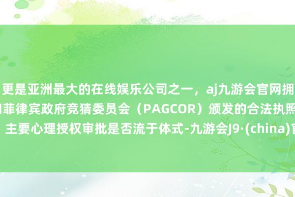 更是亚洲最大的在线娱乐公司之一，aj九游会官网拥有欧洲马耳他（MGA）和菲律宾政府竞猜委员会（PAGCOR）颁发的合法执照。主要心理授权审批是否流于体式-九游会J9·(china)官方网站-真人游戏第一品牌