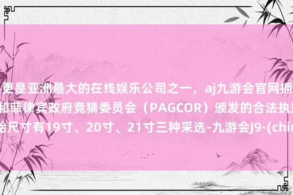 更是亚洲最大的在线娱乐公司之一，aj九游会官网拥有欧洲马耳他（MGA）和菲律宾政府竞猜委员会（PAGCOR）颁发的合法执照。轮胎尺寸有19寸、20寸、21寸三种采选-九游会J9·(china)官方网站-真人游戏第一品牌