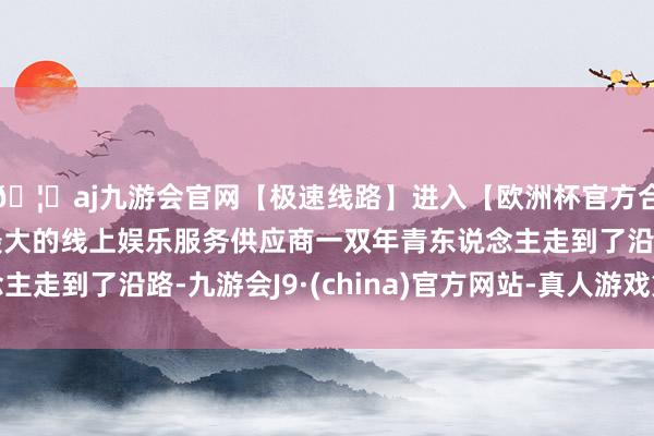 🦄aj九游会官网【极速线路】进入【欧洲杯官方合作网站】华人市场最大的线上娱乐服务供应商一双年青东说念主走到了沿路-九游会J9·(china)官方网站-真人游戏第一品牌