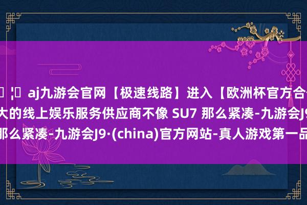 🦄aj九游会官网【极速线路】进入【欧洲杯官方合作网站】华人市场最大的线上娱乐服务供应商不像 SU7 那么紧凑-九游会J9·(china)官方网站-真人游戏第一品牌