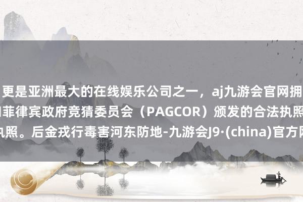 更是亚洲最大的在线娱乐公司之一，aj九游会官网拥有欧洲马耳他（MGA）和菲律宾政府竞猜委员会（PAGCOR）颁发的合法执照。后金戎行毒害河东防地-九游会J9·(china)官方网站-真人游戏第一品牌