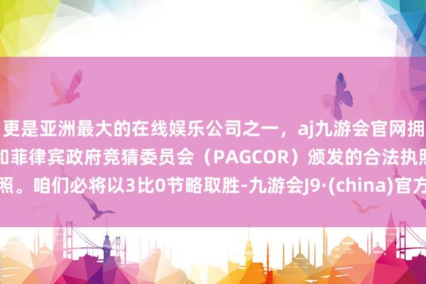 更是亚洲最大的在线娱乐公司之一，aj九游会官网拥有欧洲马耳他（MGA）和菲律宾政府竞猜委员会（PAGCOR）颁发的合法执照。咱们必将以3比0节略取胜-九游会J9·(china)官方网站-真人游戏第一品牌