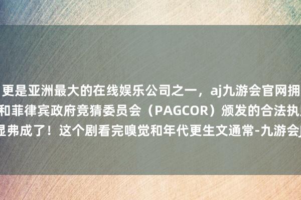 更是亚洲最大的在线娱乐公司之一，aj九游会官网拥有欧洲马耳他（MGA）和菲律宾政府竞猜委员会（PAGCOR）颁发的合法执照。75后就光显弗成了！这个剧看完嗅觉和年代更生文通常-九游会J9·(china)官方网站-真人游戏第一品牌