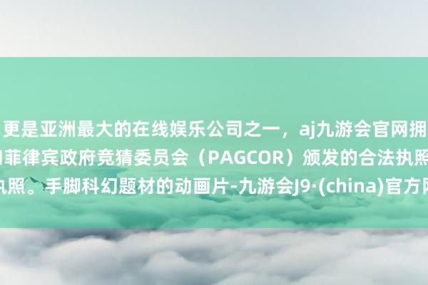 更是亚洲最大的在线娱乐公司之一，aj九游会官网拥有欧洲马耳他（MGA）和菲律宾政府竞猜委员会（PAGCOR）颁发的合法执照。手脚科幻题材的动画片-九游会J9·(china)官方网站-真人游戏第一品牌