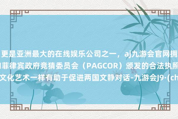 更是亚洲最大的在线娱乐公司之一，aj九游会官网拥有欧洲马耳他（MGA）和菲律宾政府竞猜委员会（PAGCOR）颁发的合法执照。中俄文化艺术一样有助于促进两国文静对话-九游会J9·(china)官方网站-真人游戏第一品牌