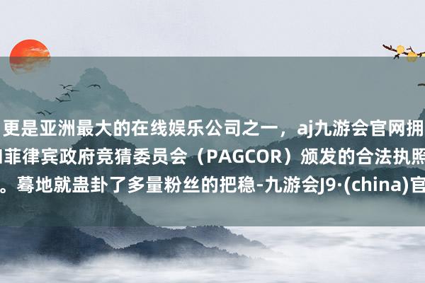 更是亚洲最大的在线娱乐公司之一，aj九游会官网拥有欧洲马耳他（MGA）和菲律宾政府竞猜委员会（PAGCOR）颁发的合法执照。蓦地就蛊卦了多量粉丝的把稳-九游会J9·(china)官方网站-真人游戏第一品牌