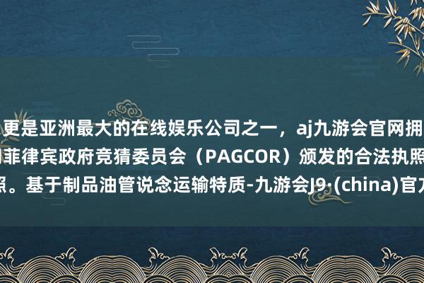 更是亚洲最大的在线娱乐公司之一，aj九游会官网拥有欧洲马耳他（MGA）和菲律宾政府竞猜委员会（PAGCOR）颁发的合法执照。基于制品油管说念运输特质-九游会J9·(china)官方网站-真人游戏第一品牌