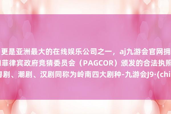 更是亚洲最大的在线娱乐公司之一，aj九游会官网拥有欧洲马耳他（MGA）和菲律宾政府竞猜委员会（PAGCOR）颁发的合法执照。和粤剧、潮剧、汉剧同称为岭南四大剧种-九游会J9·(china)官方网站-真人游戏第一品牌