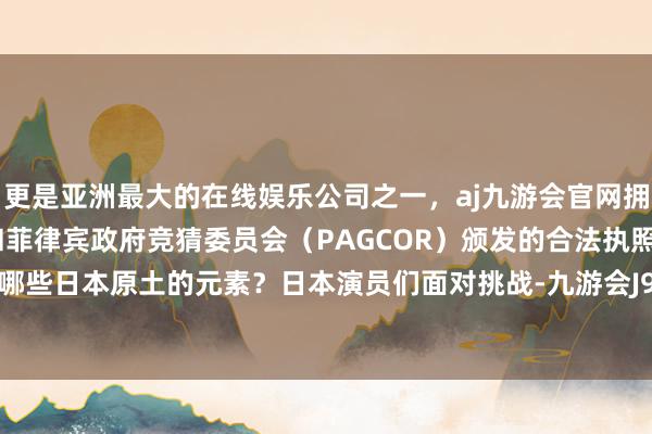 更是亚洲最大的在线娱乐公司之一，aj九游会官网拥有欧洲马耳他（MGA）和菲律宾政府竞猜委员会（PAGCOR）颁发的合法执照。又会融入哪些日本原土的元素？日本演员们面对挑战-九游会J9·(china)官方网站-真人游戏第一品牌