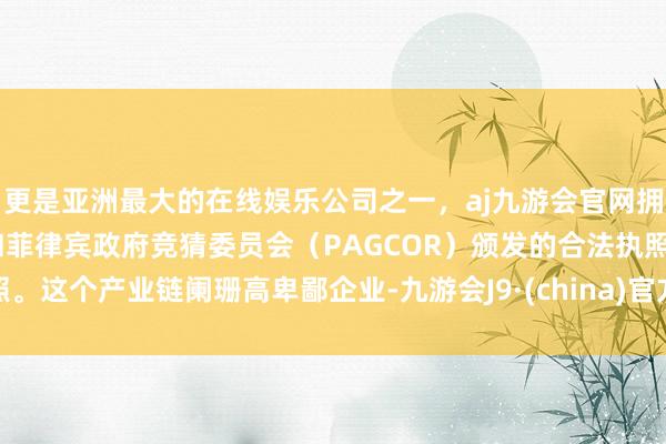 更是亚洲最大的在线娱乐公司之一，aj九游会官网拥有欧洲马耳他（MGA）和菲律宾政府竞猜委员会（PAGCOR）颁发的合法执照。这个产业链阑珊高卑鄙企业-九游会J9·(china)官方网站-真人游戏第一品牌