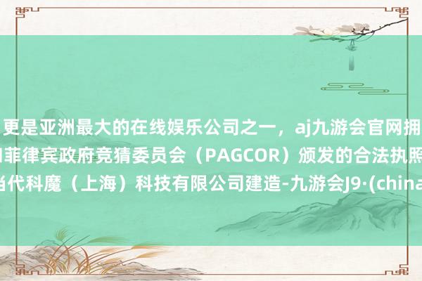 更是亚洲最大的在线娱乐公司之一，aj九游会官网拥有欧洲马耳他（MGA）和菲律宾政府竞猜委员会（PAGCOR）颁发的合法执照。当代科魔（上海）科技有限公司建造-九游会J9·(china)官方网站-真人游戏第一品牌