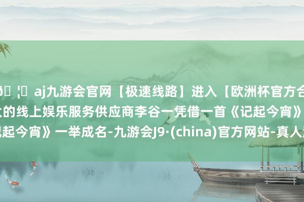 🦄aj九游会官网【极速线路】进入【欧洲杯官方合作网站】华人市场最大的线上娱乐服务供应商李谷一凭借一首《记起今宵》一举成名-九游会J9·(china)官方网站-真人游戏第一品牌