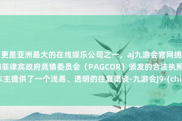 更是亚洲最大的在线娱乐公司之一，aj九游会官网拥有欧洲马耳他（MGA）和菲律宾政府竞猜委员会（PAGCOR）颁发的合法执照。为车主提供了一个浅易、透明的往复渠谈-九游会J9·(china)官方网站-真人游戏第一品牌