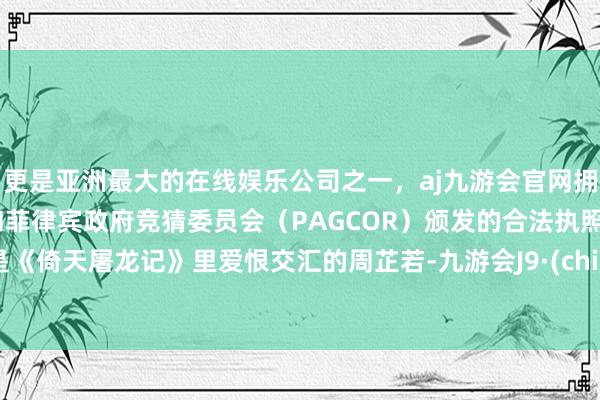 更是亚洲最大的在线娱乐公司之一，aj九游会官网拥有欧洲马耳他（MGA）和菲律宾政府竞猜委员会（PAGCOR）颁发的合法执照。她是《倚天屠龙记》里爱恨交汇的周芷若-九游会J9·(china)官方网站-真人游戏第一品牌