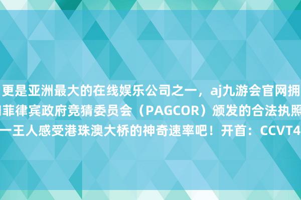 更是亚洲最大的在线娱乐公司之一，aj九游会官网拥有欧洲马耳他（MGA）和菲律宾政府竞猜委员会（PAGCOR）颁发的合法执照。天堑变通途快来一王人感受港珠澳大桥的神奇速率吧！开首：CCVT4 发布于：北京市-九游会J9·(china)官方网站-真人游戏第一品牌