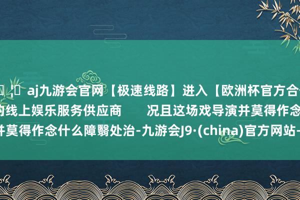 🦄aj九游会官网【极速线路】进入【欧洲杯官方合作网站】华人市场最大的线上娱乐服务供应商       况且这场戏导演并莫得作念什么障翳处治-九游会J9·(china)官方网站-真人游戏第一品牌