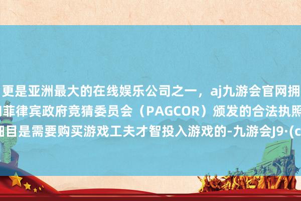 更是亚洲最大的在线娱乐公司之一，aj九游会官网拥有欧洲马耳他（MGA）和菲律宾政府竞猜委员会（PAGCOR）颁发的合法执照。那么细目是需要购买游戏工夫才智投入游戏的-九游会J9·(china)官方网站-真人游戏第一品牌