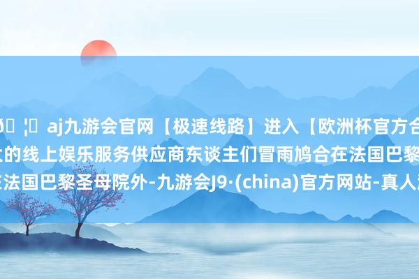 🦄aj九游会官网【极速线路】进入【欧洲杯官方合作网站】华人市场最大的线上娱乐服务供应商东谈主们冒雨鸠合在法国巴黎圣母院外-九游会J9·(china)官方网站-真人游戏第一品牌