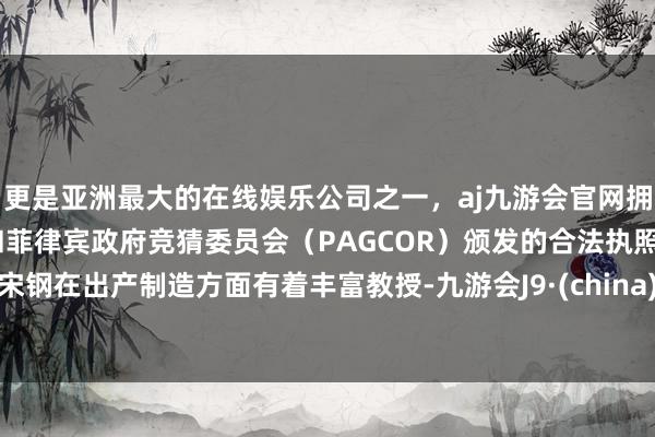 更是亚洲最大的在线娱乐公司之一，aj九游会官网拥有欧洲马耳他（MGA）和菲律宾政府竞猜委员会（PAGCOR）颁发的合法执照。宋钢在出产制造方面有着丰富教授-九游会J9·(china)官方网站-真人游戏第一品牌