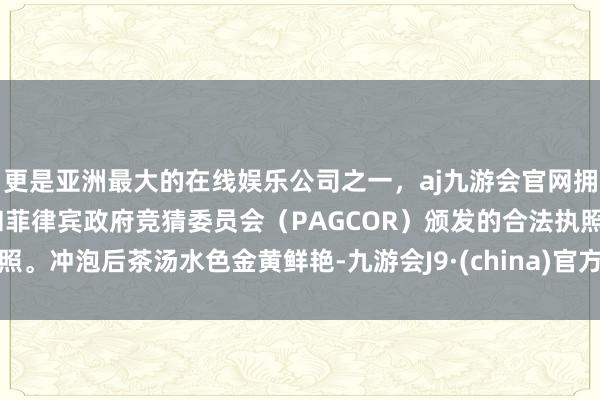 更是亚洲最大的在线娱乐公司之一，aj九游会官网拥有欧洲马耳他（MGA）和菲律宾政府竞猜委员会（PAGCOR）颁发的合法执照。冲泡后茶汤水色金黄鲜艳-九游会J9·(china)官方网站-真人游戏第一品牌