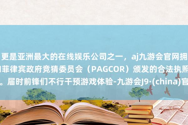 更是亚洲最大的在线娱乐公司之一，aj九游会官网拥有欧洲马耳他（MGA）和菲律宾政府竞猜委员会（PAGCOR）颁发的合法执照。届时前锋们不行干预游戏体验-九游会J9·(china)官方网站-真人游戏第一品牌