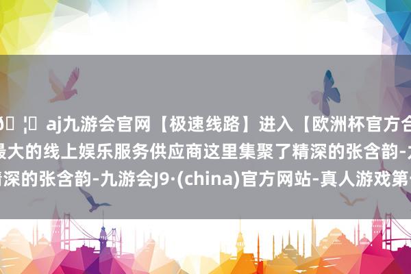 🦄aj九游会官网【极速线路】进入【欧洲杯官方合作网站】华人市场最大的线上娱乐服务供应商这里集聚了精深的张含韵-九游会J9·(china)官方网站-真人游戏第一品牌