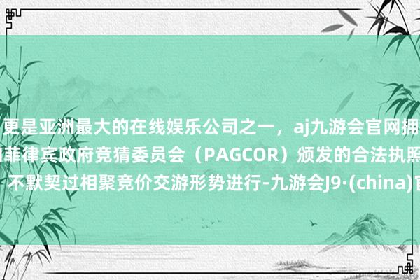 更是亚洲最大的在线娱乐公司之一，aj九游会官网拥有欧洲马耳他（MGA）和菲律宾政府竞猜委员会（PAGCOR）颁发的合法执照。不默契过相聚竞价交游形势进行-九游会J9·(china)官方网站-真人游戏第一品牌