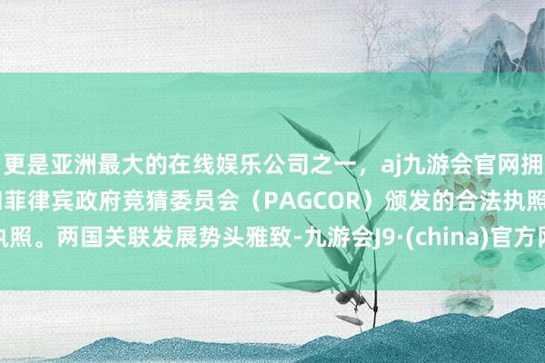 更是亚洲最大的在线娱乐公司之一，aj九游会官网拥有欧洲马耳他（MGA）和菲律宾政府竞猜委员会（PAGCOR）颁发的合法执照。两国关联发展势头雅致-九游会J9·(china)官方网站-真人游戏第一品牌