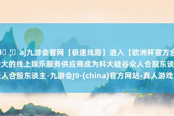 🦄aj九游会官网【极速线路】进入【欧洲杯官方合作网站】华人市场最大的线上娱乐服务供应商成为科大硅谷众人合股东谈主-九游会J9·(china)官方网站-真人游戏第一品牌