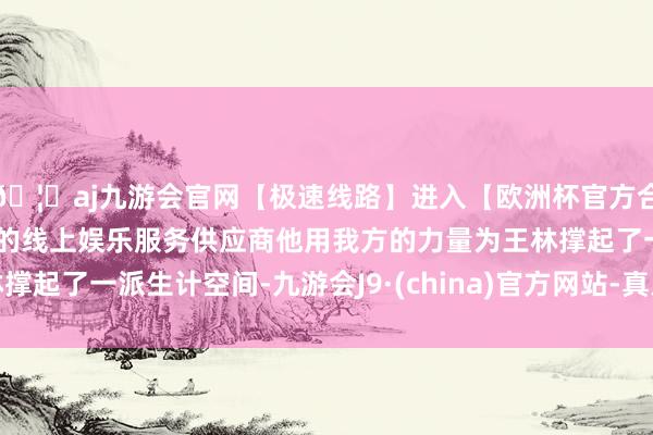 🦄aj九游会官网【极速线路】进入【欧洲杯官方合作网站】华人市场最大的线上娱乐服务供应商他用我方的力量为王林撑起了一派生计空间-九游会J9·(china)官方网站-真人游戏第一品牌