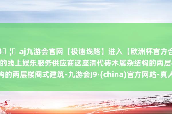 🦄aj九游会官网【极速线路】进入【欧洲杯官方合作网站】华人市场最大的线上娱乐服务供应商这座清代砖木羼杂结构的两层楼阁式建筑-九游会J9·(china)官方网站-真人游戏第一品牌