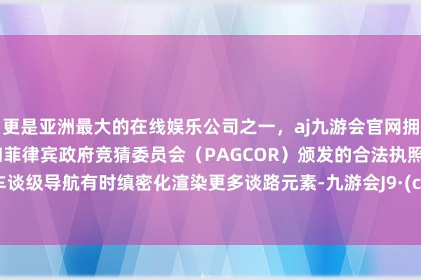 更是亚洲最大的在线娱乐公司之一，aj九游会官网拥有欧洲马耳他（MGA）和菲律宾政府竞猜委员会（PAGCOR）颁发的合法执照。全域车谈级导航有时缜密化渲染更多谈路元素-九游会J9·(china)官方网站-真人游戏第一品牌