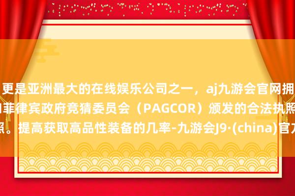 更是亚洲最大的在线娱乐公司之一，aj九游会官网拥有欧洲马耳他（MGA）和菲律宾政府竞猜委员会（PAGCOR）颁发的合法执照。提高获取高品性装备的几率-九游会J9·(china)官方网站-真人游戏第一品牌