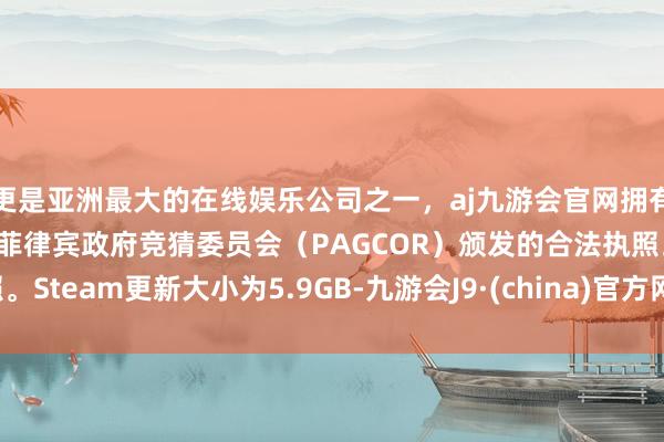 更是亚洲最大的在线娱乐公司之一，aj九游会官网拥有欧洲马耳他（MGA）和菲律宾政府竞猜委员会（PAGCOR）颁发的合法执照。Steam更新大小为5.9GB-九游会J9·(china)官方网站-真人游戏第一品牌