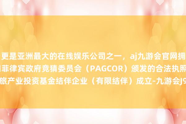 更是亚洲最大的在线娱乐公司之一，aj九游会官网拥有欧洲马耳他（MGA）和菲律宾政府竞猜委员会（PAGCOR）颁发的合法执照。湖北省文旅产业投资基金结伴企业（有限结伴）成立-九游会J9·(china)官方网站-真人游戏第一品牌