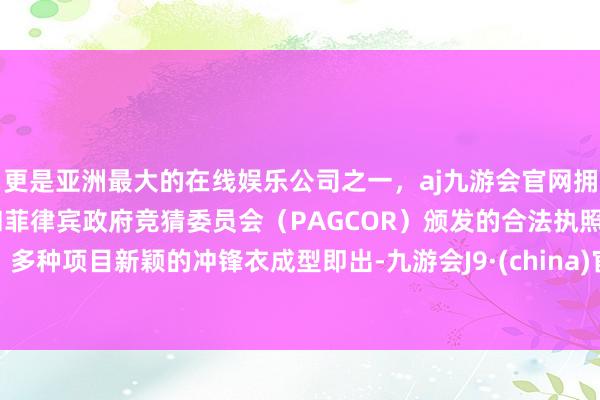 更是亚洲最大的在线娱乐公司之一，aj九游会官网拥有欧洲马耳他（MGA）和菲律宾政府竞猜委员会（PAGCOR）颁发的合法执照。多种项目新颖的冲锋衣成型即出-九游会J9·(china)官方网站-真人游戏第一品牌