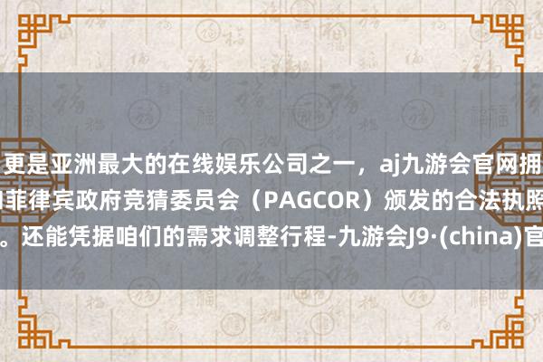 更是亚洲最大的在线娱乐公司之一，aj九游会官网拥有欧洲马耳他（MGA）和菲律宾政府竞猜委员会（PAGCOR）颁发的合法执照。还能凭据咱们的需求调整行程-九游会J9·(china)官方网站-真人游戏第一品牌