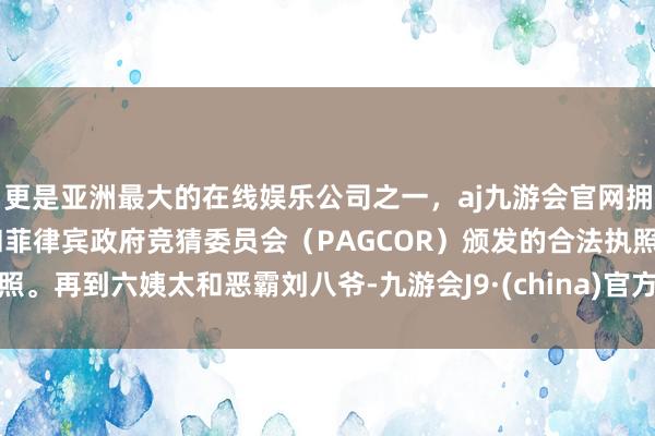 更是亚洲最大的在线娱乐公司之一，aj九游会官网拥有欧洲马耳他（MGA）和菲律宾政府竞猜委员会（PAGCOR）颁发的合法执照。再到六姨太和恶霸刘八爷-九游会J9·(china)官方网站-真人游戏第一品牌