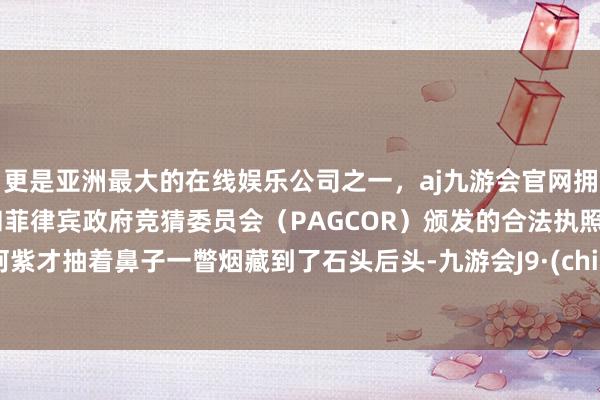 更是亚洲最大的在线娱乐公司之一，aj九游会官网拥有欧洲马耳他（MGA）和菲律宾政府竞猜委员会（PAGCOR）颁发的合法执照。兔阿紫才抽着鼻子一瞥烟藏到了石头后头-九游会J9·(china)官方网站-真人游戏第一品牌