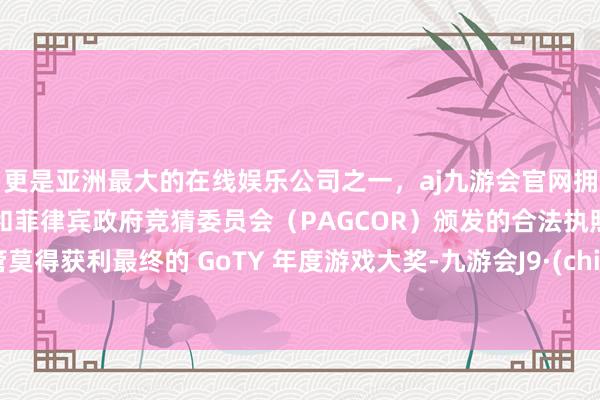 更是亚洲最大的在线娱乐公司之一，aj九游会官网拥有欧洲马耳他（MGA）和菲律宾政府竞猜委员会（PAGCOR）颁发的合法执照。尽管莫得获利最终的 GoTY 年度游戏大奖-九游会J9·(china)官方网站-真人游戏第一品牌