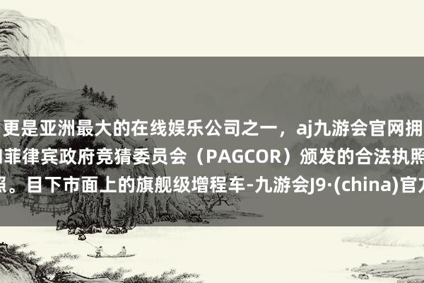 更是亚洲最大的在线娱乐公司之一，aj九游会官网拥有欧洲马耳他（MGA）和菲律宾政府竞猜委员会（PAGCOR）颁发的合法执照。目下市面上的旗舰级增程车-九游会J9·(china)官方网站-真人游戏第一品牌