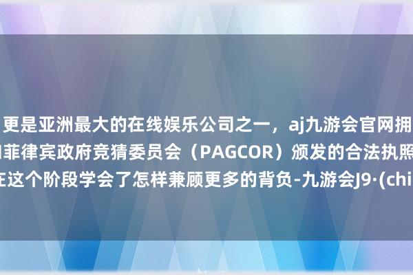 更是亚洲最大的在线娱乐公司之一，aj九游会官网拥有欧洲马耳他（MGA）和菲律宾政府竞猜委员会（PAGCOR）颁发的合法执照。她在这个阶段学会了怎样兼顾更多的背负-九游会J9·(china)官方网站-真人游戏第一品牌