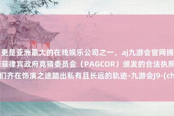 更是亚洲最大的在线娱乐公司之一，aj九游会官网拥有欧洲马耳他（MGA）和菲律宾政府竞猜委员会（PAGCOR）颁发的合法执照。因他们齐在饰演之途踏出私有且长远的轨迹-九游会J9·(china)官方网站-真人游戏第一品牌