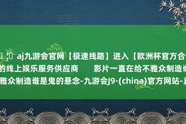 🦄aj九游会官网【极速线路】进入【欧洲杯官方合作网站】华人市场最大的线上娱乐服务供应商       影片一直在给不雅众制造谁是鬼的悬念-九游会J9·(china)官方网站-真人游戏第一品牌