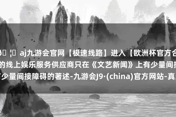 🦄aj九游会官网【极速线路】进入【欧洲杯官方合作网站】华人市场最大的线上娱乐服务供应商只在《文艺新闻》上有少量间接障碍的著述-九游会J9·(china)官方网站-真人游戏第一品牌