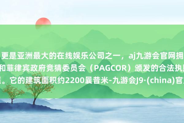 更是亚洲最大的在线娱乐公司之一，aj九游会官网拥有欧洲马耳他（MGA）和菲律宾政府竞猜委员会（PAGCOR）颁发的合法执照。它的建筑面积约2200曩昔米-九游会J9·(china)官方网站-真人游戏第一品牌