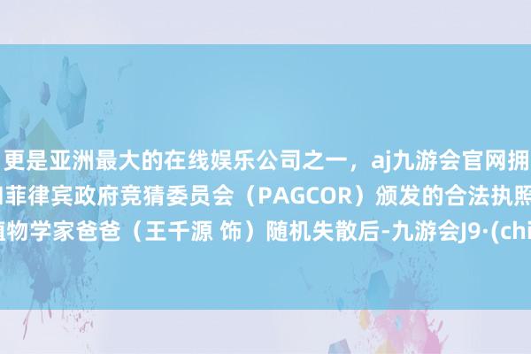 更是亚洲最大的在线娱乐公司之一，aj九游会官网拥有欧洲马耳他（MGA）和菲律宾政府竞猜委员会（PAGCOR）颁发的合法执照。在植物学家爸爸（王千源 饰）随机失散后-九游会J9·(china)官方网站-真人游戏第一品牌