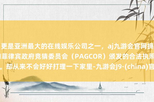 更是亚洲最大的在线娱乐公司之一，aj九游会官网拥有欧洲马耳他（MGA）和菲律宾政府竞猜委员会（PAGCOR）颁发的合法执照。却从来不会好好打理一下家里-九游会J9·(china)官方网站-真人游戏第一品牌